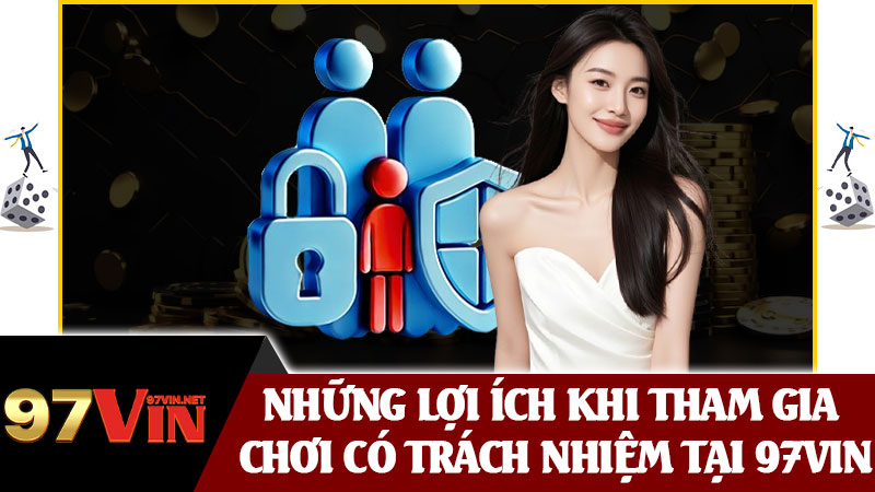 Những Lợi Ích Khi Tham Gia Chơi Có Trách Nhiệm Tại 97vin