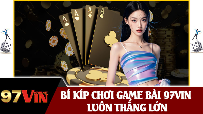 Bí Kíp Chơi Game Bài 97vin Luôn Thắng Lớn
