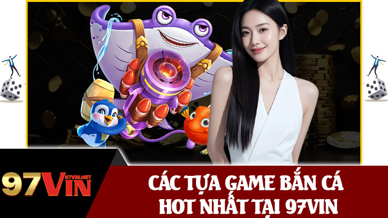 Các Tựa Game Bắn Cá Hot Nhất Tại 97vin