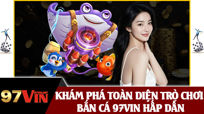 Khám Phá Toàn Diện Trò Chơi Bắn Cá 97vin Hấp Dẫn
