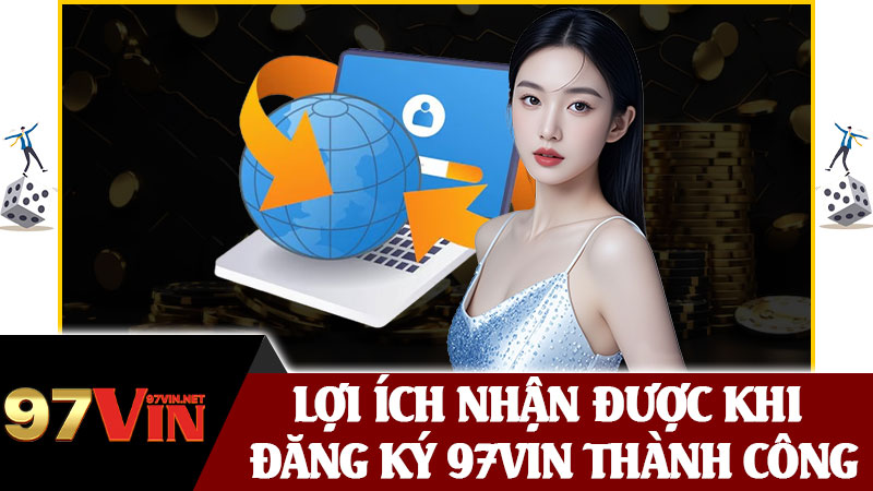 Lợi Ích Nhận Được Khi Đăng Ký 97vin Thành Công