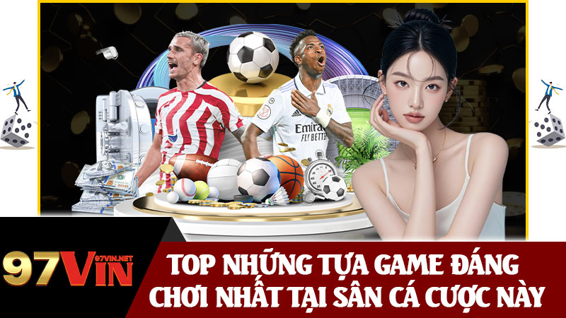 Top Những Tựa Game Đáng Chơi Nhất Tại Sân Cá Cược Này