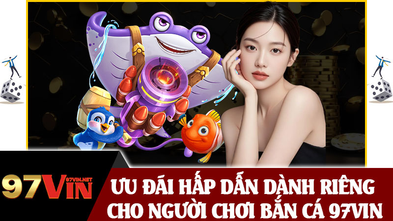 Ưu Đãi Hấp Dẫn Dành Riêng Cho Người Chơi Bắn Cá 97vin